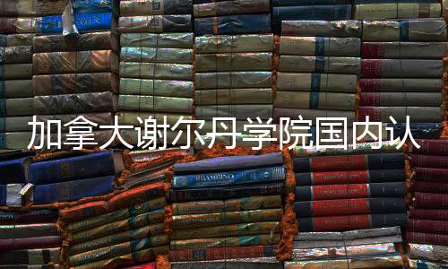 加拿大谢尔丹学院国内认可度如何?