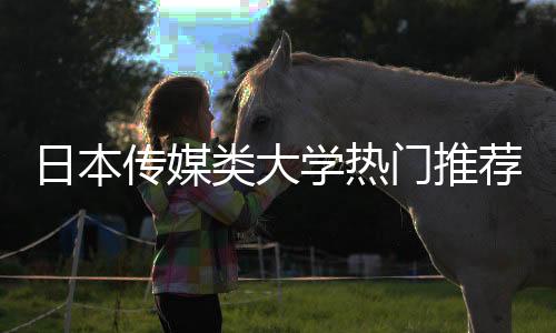 日本传媒类大学热门推荐!