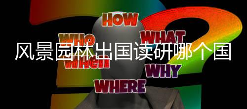 风景园林出国读研哪个国家好?